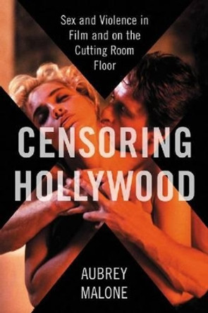 Censoring Hollywood: Sex and Violence in Film and on the Cutting Room Floor by Aubrey Malone 9780786464654