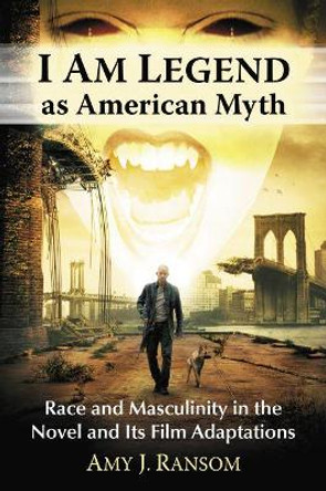 I Am Legend as American Myth: Race and Masculinity in the Novel and Its Film Adaptations by Amy J. Ransom 9781476668338