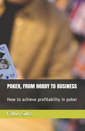 Poker, from Hobby to Business: How to achieve profitability in poker by Fabio Silva 9781086011395