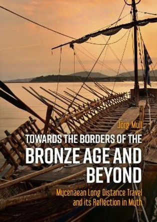 Towards the Borders of the Bronze Age and Beyond: Mycenaean Long Distance Travel and its Reflection in Myth by Joerg Mull 9789464260786