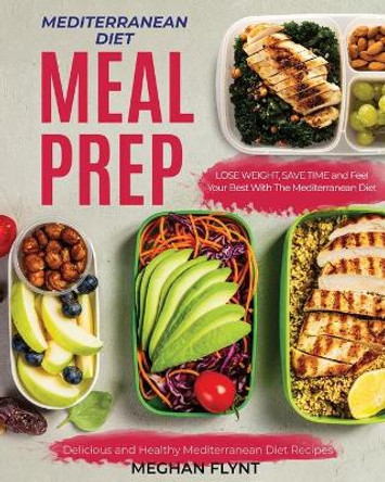 Mediterranean Diet Meal Prep: Delicious and Healthy Mediterranean Diet Recipes. Lose Weight, Save Time and Feel Your Best with The Mediterranean Diet by Meghan Flynt 9781082505355