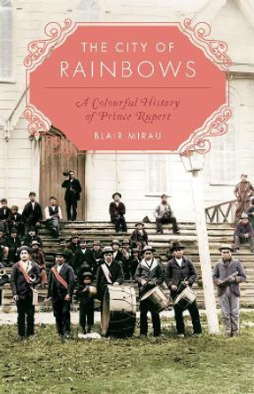 The City of Rainbows: A Colourful History of Prince Rupert by Blair Mirau 9781772034752