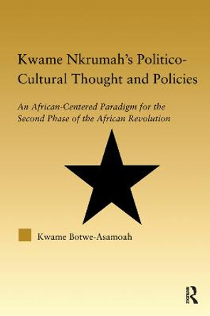 Kwame Nkrumah's Politico-Cultural Thought and Politics: An African-Centered Paradigm for the Second Phase of the African Revolution by Kwame Botwe-Asamoah
