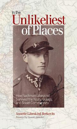 In the Unlikeliest of Places: How Nachman Libeskind Survived the Nazis, Gulags, and Soviet Communism by Annette Libeskind Berkovits 9781771120661