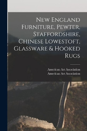 New England Furniture, Pewter, Staffordshire, Chinese Lowestoft, Glassware & Hooked Rugs by American Art Association 9781013640643