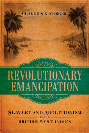 Revolutionary Emancipation: Slavery and Abolitionism in the British West Indies by Claudius K. Fergus 9780807149881