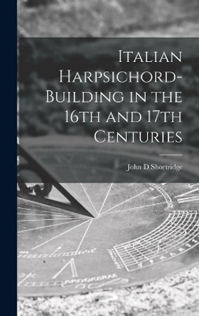 Italian Harpsichord-building in the 16th and 17th Centuries by John D Shortridge 9781013693205