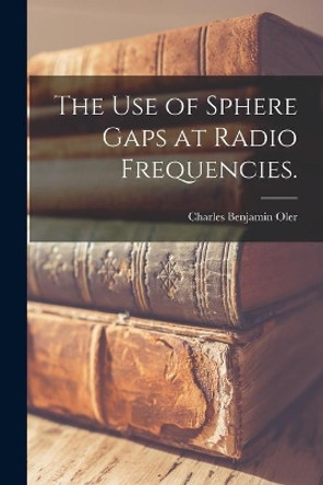 The Use of Sphere Gaps at Radio Frequencies. by Charles Benjamin Oler 9781013711619