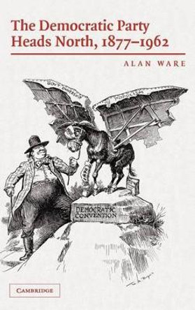 The Democratic Party Heads North, 1877-1962 by Alan Ware 9780521858274