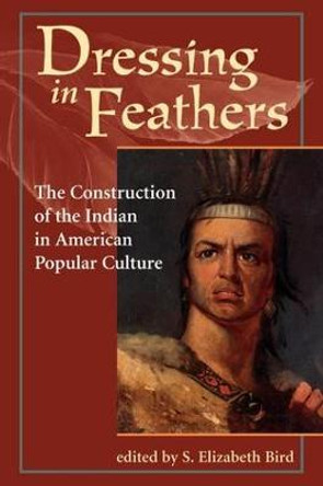 Dressing In Feathers: The Construction Of The Indian In American Popular Culture by S. Elizabeth Bird