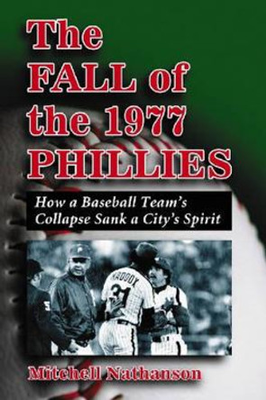 The Fall of the 1977 Phillies: How a Baseball Team's Collapse Sank a City's Spirit by Mitchell Nathanson 9780786432172