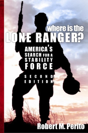 Where Is the Lone Ranger?: America's Search for a Stability Force by Robert M Perito 9781601271532