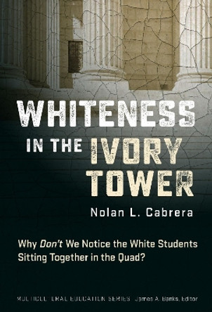 Whiteness in the Ivory Tower: Why Don't We Notice the White Students Sitting Together in the Quad? by Nolan L. Cabrera 9780807769171