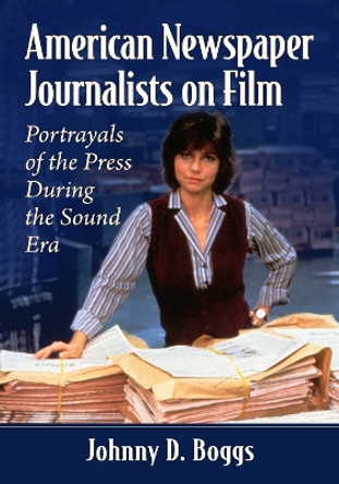 American Newspaper Journalists on Film: Portrayals of the Press During the Sound Era by Johnny D. Boggs 9781476679938