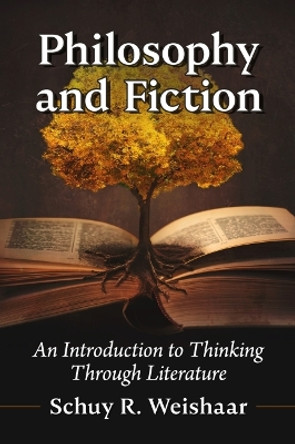 Philosophy and Fiction: An Introduction to Thinking Through Literature by Schuy R. Weishaar 9781476688473