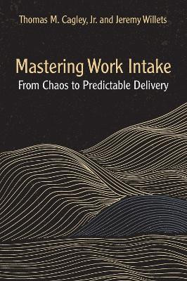 Mastering Work Intake: From Chaos to Predictable Delivery by Thomas M. Cagley 9781604272000