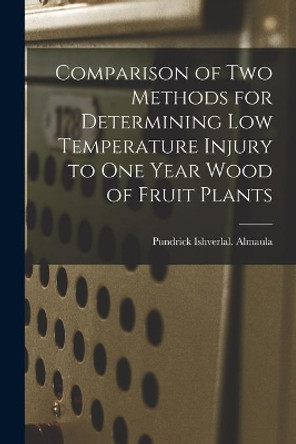 Comparison of Two Methods for Determining Low Temperature Injury to One Year Wood of Fruit Plants by Pundrick Ishverlal Almaula 9781014319814