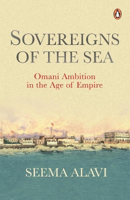 Sovereigns of the Sea: Omani Ambition in the Age of Empire by Seema Alavi 9780143464280