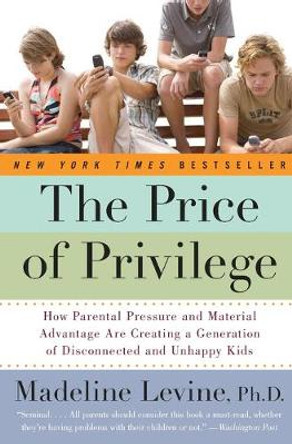 The Price of Privilege: How Parental Pressure and Material Advantage Are Creating a Generation of Disconnected and Unhappy Kids by Madeline Levine