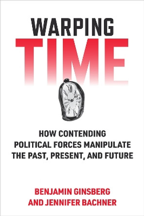 Warping Time: How Contending Political Forces Manipulate the Past, Present, and Future by Benjamin Ginsberg 9780472076000