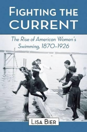 Fighting the Current: The Rise of American Women's Swimming, 1870-1926 by Lisa Bier 9780786440283