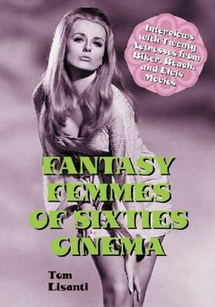Fantasy Femmes of Sixties Cinema: Interviews with 20 Actresses from Biker, Beach, and Elvis Movies by Tom Lisanti 9780786461011