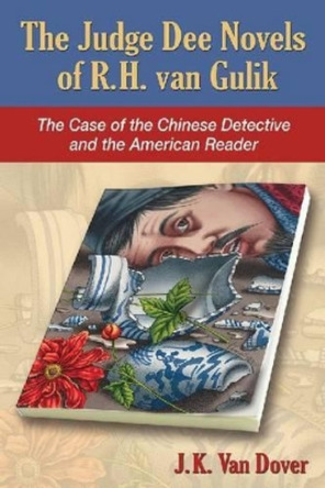 The Judge Dee Novels of R. H. van Gulik: The Case of the Chinese Detective and the American Reader by J. K. Van Dover 9780786496211