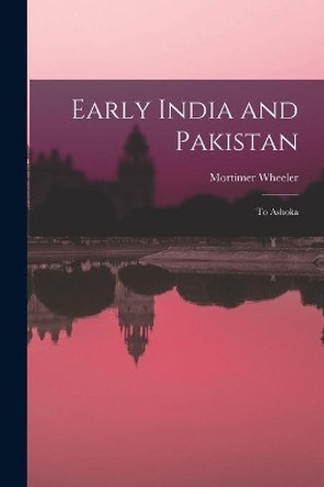 Early India and Pakistan: to Ashoka by Mortimer 1890-1976 Wheeler 9781014454584