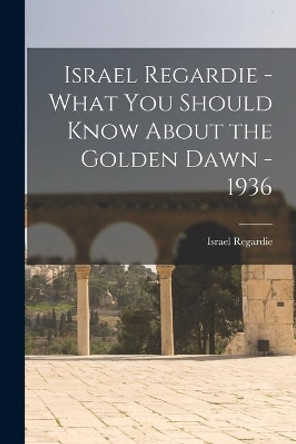 Israel Regardie - What You Should Know About the Golden Dawn - 1936 by Israel Regardie 9781014460974