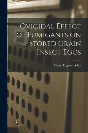 Ovicidal Effect of Fumigants on Stored Grain Insect Eggs by Victor Eugene Adler 9781014471413