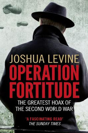 Operation Fortitude: The Greatest Hoax of the Second World War by Joshua Levine