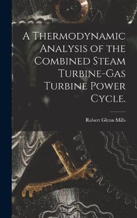 A Thermodynamic Analysis of the Combined Steam Turbine-gas Turbine Power Cycle. by Robert Glenn Mills 9781013473593