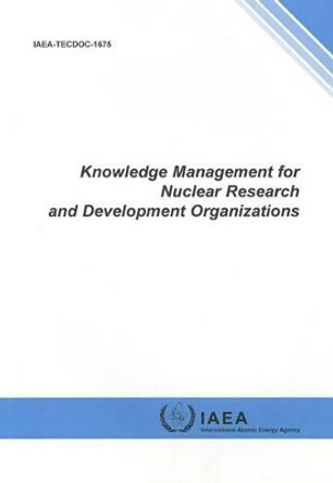 Knowledge Management for Nuclear Research and Development Organizations by International Atomic Energy Agency 9789201255105