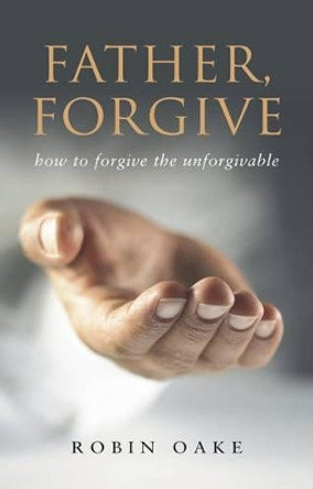 Father Forgive: How to Forgive the Unforgivable by Robin Oake 9781850787655