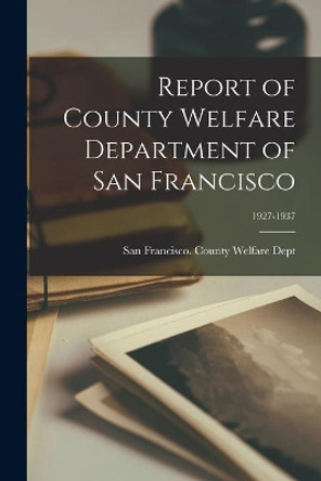 Report of County Welfare Department of San Francisco; 1927-1937 by San Francisco (Calif ) County Welfar 9781014506795