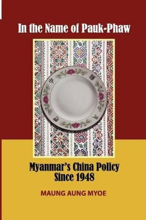 In the Name of Pauk-Phaw: Myanmar's China Policy since 1948 by Maung Aung Myoe 9789814345170