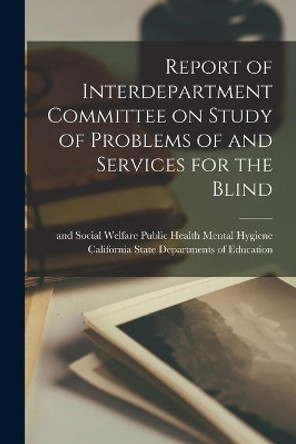 Report of Interdepartment Committee on Study of Problems of and Services for the Blind by California State Departments of Educa 9781014757739