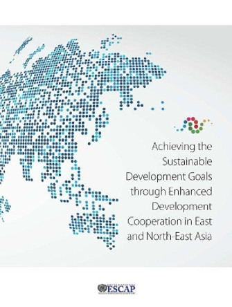 Achieving the sustainable development goals through enhanced development cooperation in east and north-east Asia by United Nations: Economic and Social Commission for Asia and the Pacific 9789211207620