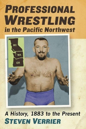 Professional Wrestling in the Pacific Northwest: A History, 1883 to the Present by Steven Verrier 9781476670027