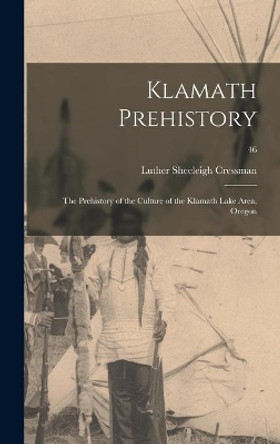 Klamath Prehistory: the Prehistory of the Culture of the Klamath Lake Area, Oregon; 46 by Luther Sheeleigh 1897- Cressman 9781013553585