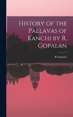 History of the Pallavas of Kanchi by R. Gopalan by R Gopalan 9781013574696