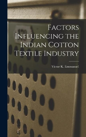 Factors Influencing the Indian Cotton Textile Industry by Victor K Emmanuel 9781013604386