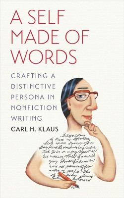 A Self Made of Words: Crafting a Distinctive Persona in Nonfiction Writing by Carl H. Klaus 9781609381943