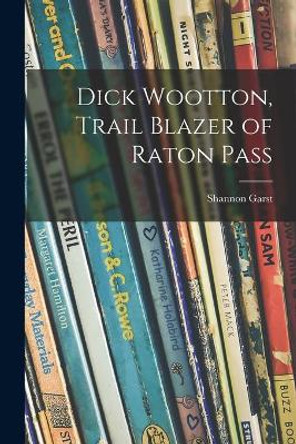 Dick Wootton, Trail Blazer of Raton Pass by Shannon 1899-1981 Garst 9781013626678