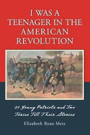 I Was a Teenager in the American Revolution: 21 Young Patriots and Two Tories Tell Their Stories by Elizabeth Ryan Metz 9780786425099