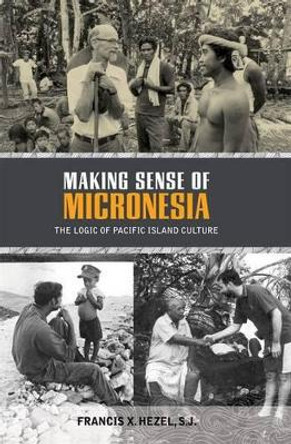 Making Sense of Micronesia: The Logic of Pacific Island Culture by Francis X. Hezel, S.J. 9780824836610