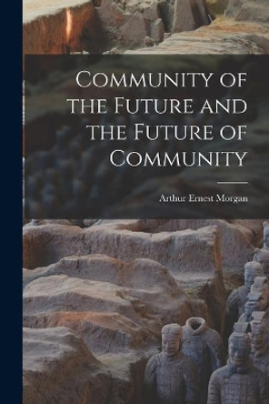 Community of the Future and the Future of Community by Arthur Ernest Morgan 9781014546463