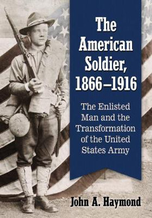 The American Soldier, 1866-1916: The Enlisted Man and the Transformation of the United States Army by John A. Haymond 9781476667256