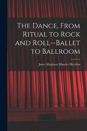 The Dance, From Ritual to Rock and Roll--ballet to Ballroom by Joost Abraham Maurits 1903- Meerloo 9781013659126