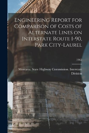 Engineering Report for Comparison of Costs of Alternate Lines on Interstate Route I-90, Park City-Laurel; 1962 by Montana State Highway Commission in 9781013699870
